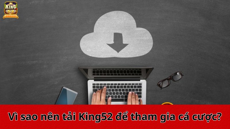 Vì sao nên tải King52 để tham gia cá cược?