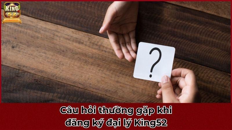 Câu hỏi thường gặp khi đăng ký đại lý King52